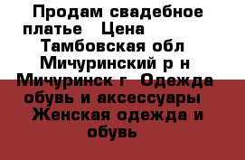 Продам свадебное платье › Цена ­ 10 000 - Тамбовская обл., Мичуринский р-н, Мичуринск г. Одежда, обувь и аксессуары » Женская одежда и обувь   